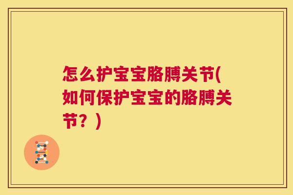 怎么护宝宝胳膊关节(如何保护宝宝的胳膊关节?) 怎么护宝宝胳膊关节(如何保护宝宝的胳膊关节?)
