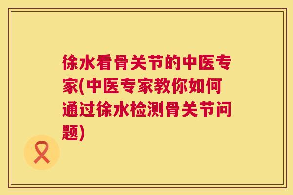 徐水看骨关节的中医专家(中医专家教你如何通过徐水检测骨关节问题) 徐水看骨关节的中医专家(中医专家教你如何通过徐水检测骨关节问题)