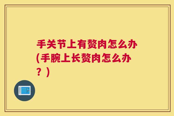 手关节上有赘肉怎么办(手腕上长赘肉怎么办?)