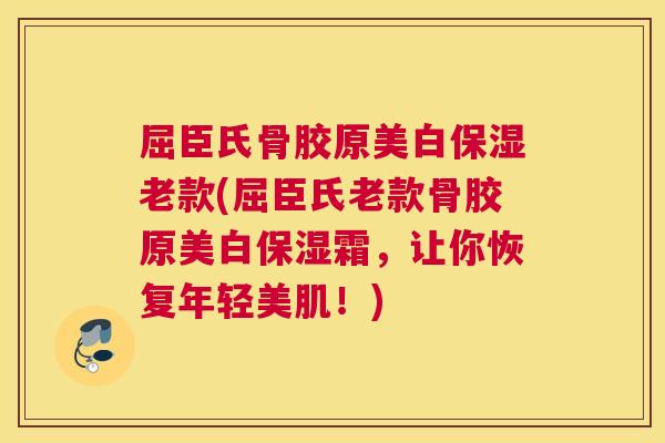 屈臣氏骨胶原美白保湿老款(屈臣氏老款骨胶原美白保湿霜,让你恢复年轻美肌!) 屈臣氏骨胶原美白保湿老款(屈臣氏老款骨胶原美白保湿霜,让你恢复年轻美肌!)