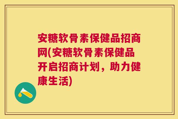 安糖软骨素保健品招商网(安糖软骨素保健品开启招商计划,助力健康生活)