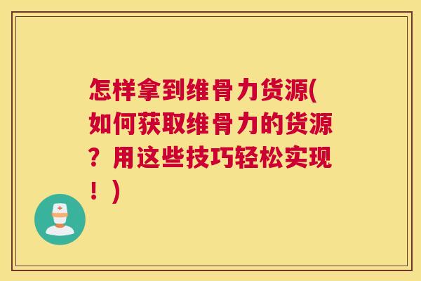 怎样拿到维骨力货源(如何获取维骨力的货源？用这些技巧轻松实现！)