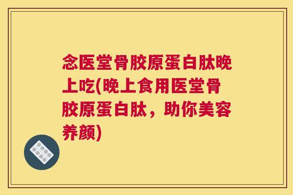 念医堂骨胶原蛋白肽晚上吃(晚上食用医堂骨胶原蛋白肽,助你美容养颜) 念医堂骨胶原蛋白肽晚上吃(晚上食用医堂骨胶原蛋白肽,助你美容养颜)