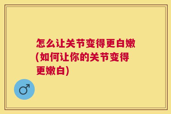 怎么让关节变得更白嫩(如何让你的关节变得更嫩白) 怎么让关节变得更白嫩(如何让你的关节变得更嫩白)
