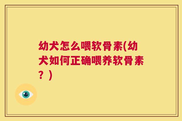 幼犬怎么喂软骨素(幼犬如何正确喂养软骨素？)