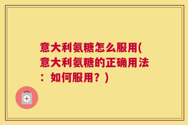 意大利氨糖怎么服用(意大利氨糖的正确用法:如何服用?)