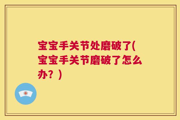宝宝手关节处磨破了(宝宝手关节磨破了怎么办？)