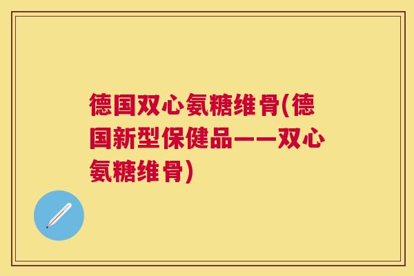 德国双心氨糖维骨(德国新型保健品——双心氨糖维骨)
