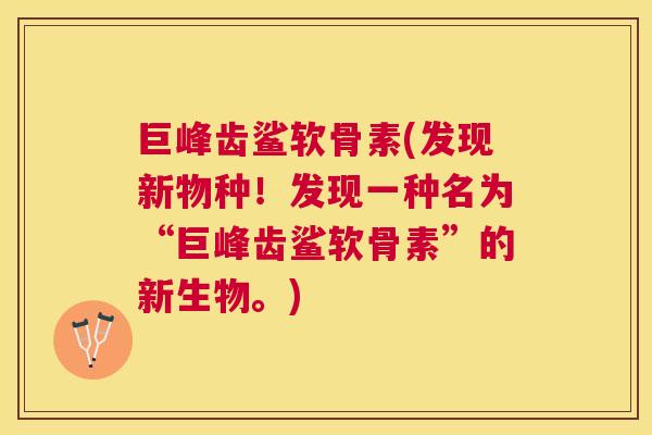 巨峰齿鲨软骨素(发现新物种！发现一种名为“巨峰齿鲨软骨素”的新生物。)