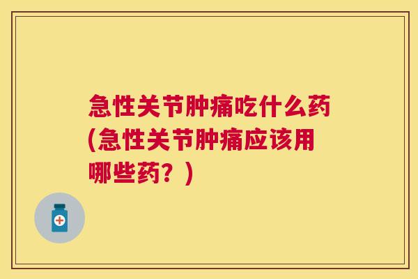 急性关节肿痛吃什么药(急性关节肿痛应该用哪些药？)