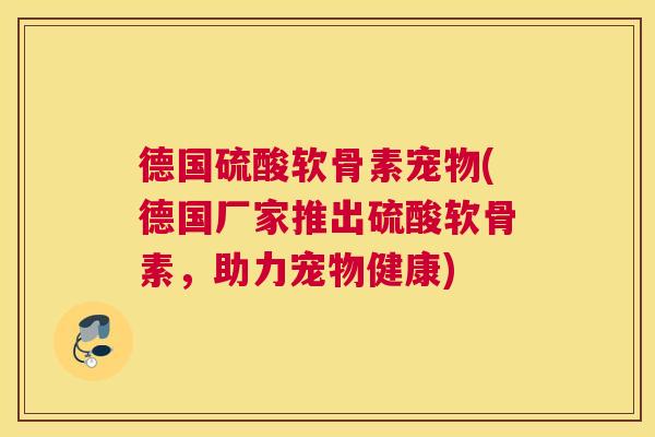 德国硫酸软骨素宠物(德国厂家推出硫酸软骨素,助力宠物健康)