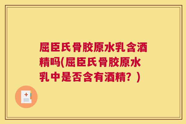 屈臣氏骨胶原水乳含酒精吗(屈臣氏骨胶原水乳中是否含有酒精?)