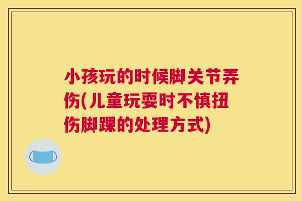 小孩玩的时候脚关节弄伤(儿童玩耍时不慎扭伤脚踝的处理方式)