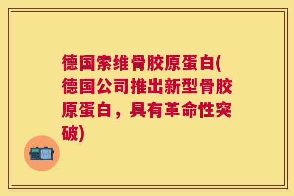 德国索维骨胶原蛋白(德国公司推出新型骨胶原蛋白,具有革命性突破) 德国索维骨胶原蛋白(德国公司推出新型骨胶原蛋白,具有革命性突破)