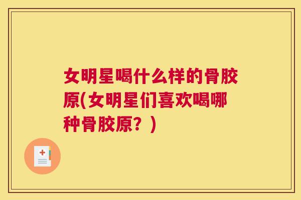 女明星喝什么样的骨胶原(女明星们喜欢喝哪种骨胶原?)