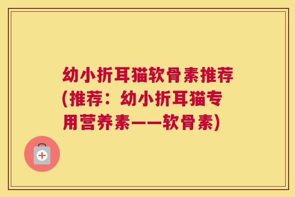 幼小折耳猫软骨素推荐(推荐:幼小折耳猫专用营养素——软骨素)