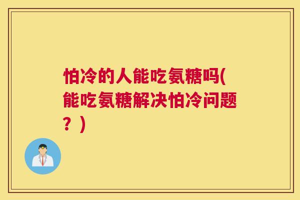怕冷的人能吃氨糖吗(能吃氨糖解决怕冷问题？)