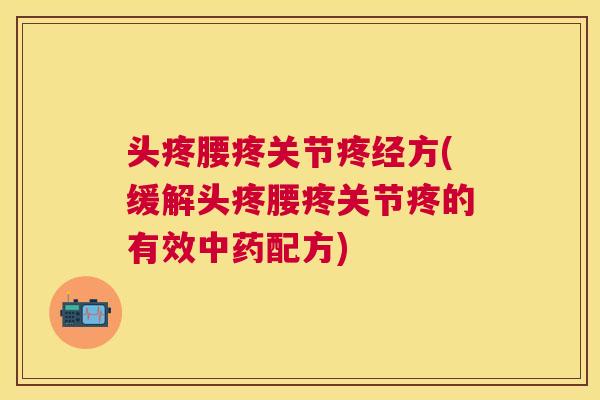 头疼腰疼关节疼经方(缓解头疼腰疼关节疼的有效配方)