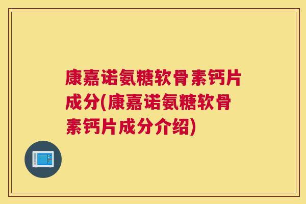 康嘉诺氨糖软骨素钙片成分(康嘉诺氨糖软骨素钙片成分介绍) 康嘉诺氨糖软骨素钙片成分(康嘉诺氨糖软骨素钙片成分介绍)