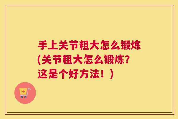 手上关节粗大怎么锻炼(关节粗大怎么锻炼?这是个好方法!)