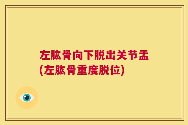左肱骨向下脱出关节盂(左肱骨重度脱位)
