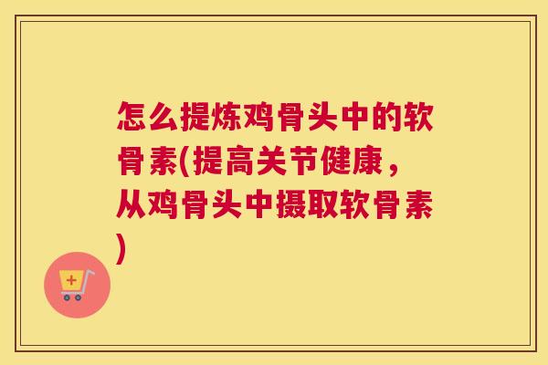 怎么提炼鸡骨头中的软骨素(提高关节健康,从鸡骨头中摄取软骨素) 怎么提炼鸡骨头中的软骨素(提高关节健康,从鸡骨头中摄取软骨素)