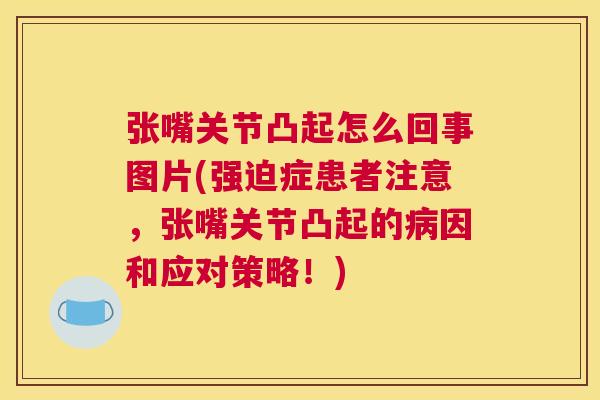 张嘴关节凸起怎么回事图片(强迫症患者注意，张嘴关节凸起的因和应对策略！)