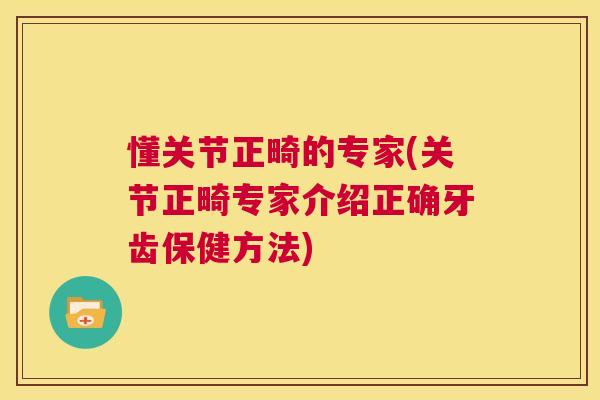 懂关节正畸的专家(关节正畸专家介绍正确牙齿保健方法)