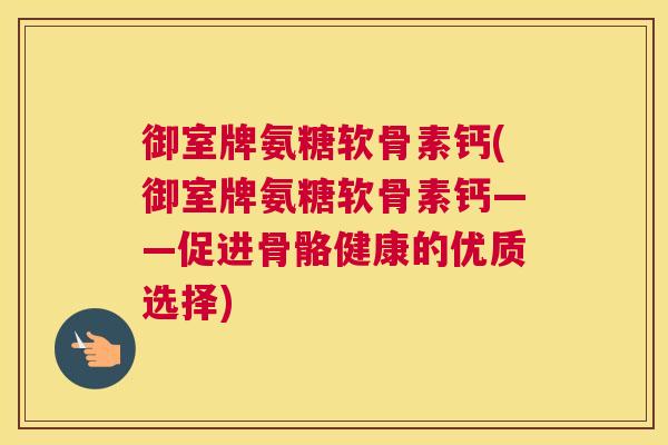 御室牌氨糖软骨素钙(御室牌氨糖软骨素钙——促进骨骼健康的优质选择)