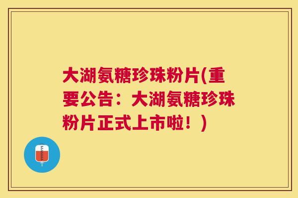 大湖氨糖珍珠粉片(重要公告:大湖氨糖珍珠粉片正式上市啦!)