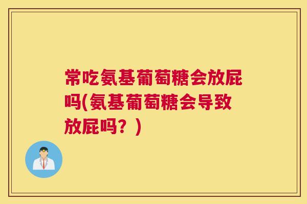 常吃氨基葡萄糖会放屁吗(氨基葡萄糖会导致放屁吗?)
