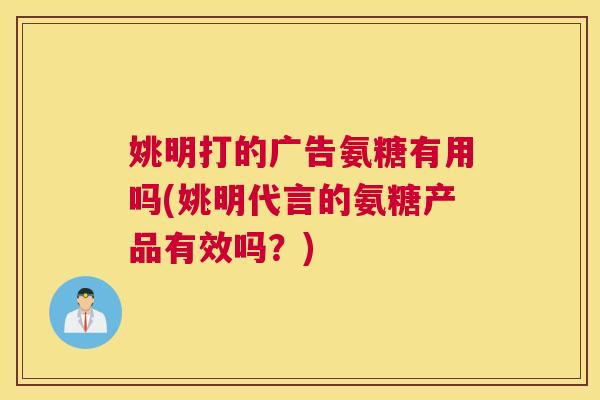 姚明打的广告氨糖有用吗(姚明代言的氨糖产品有效吗？)