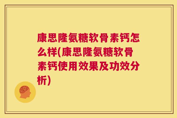 康思隆氨糖软骨素钙怎么样(康思隆氨糖软骨素钙使用效果及功效分析) 康思隆氨糖软骨素钙怎么样(康思隆氨糖软骨素钙使用效果及功效分析)