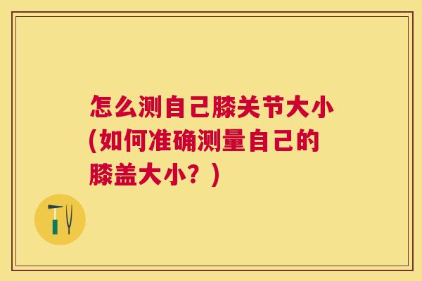 怎么测自己膝关节大小(如何准确测量自己的膝盖大小？)