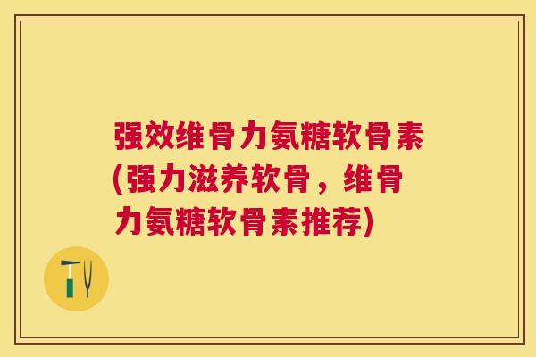 强效维骨力氨糖软骨素(强力滋养软骨，维骨力氨糖软骨素推荐)