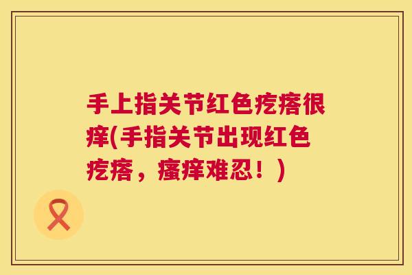 手上指关节红色疙瘩很痒(手指关节出现红色疙瘩,难忍!) 手上指关节红色疙瘩很痒(手指关节出现红色疙瘩,难忍!)
