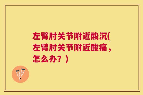 左臂肘关节附近酸沉(左臂肘关节附近酸痛，怎么办？)