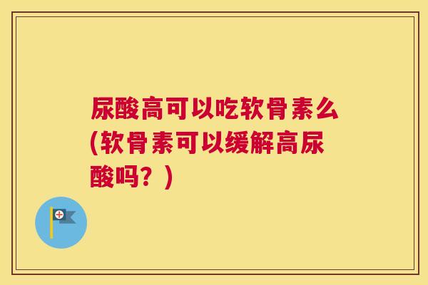尿酸高可以吃软骨素么(软骨素可以缓解高尿酸吗?)
