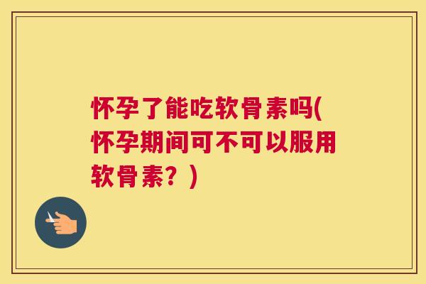 怀孕了能吃软骨素吗(怀孕期间可不可以服用软骨素?)