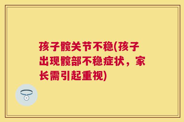 孩子髋关节不稳(孩子出现髋部不稳症状,家长需引起重视)