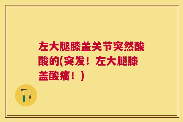 左大腿膝盖关节突然酸酸的(突发!左大腿膝盖酸痛!)