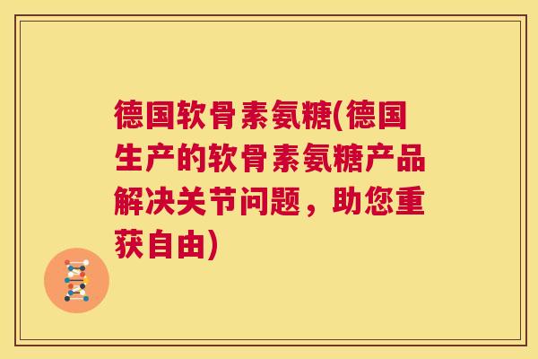 德国软骨素氨糖(德国生产的软骨素氨糖产品解决关节问题,助您重获自由)