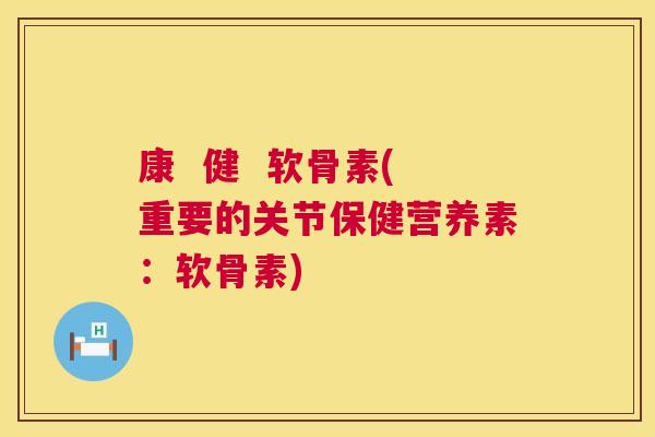 康 健 软骨素(重要的关节保健营养素:软骨素)