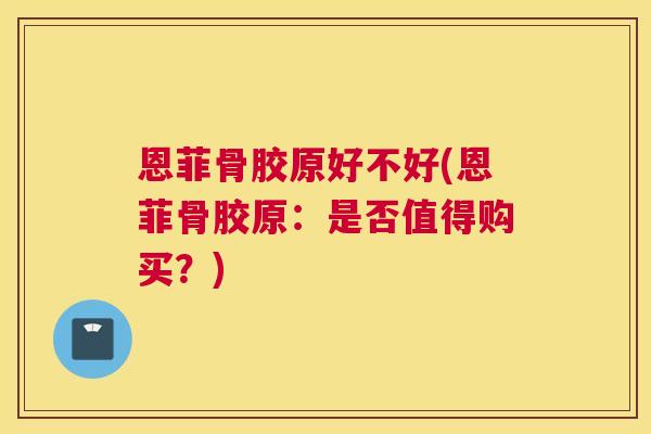 恩菲骨胶原好不好(恩菲骨胶原:是否值得购买?)