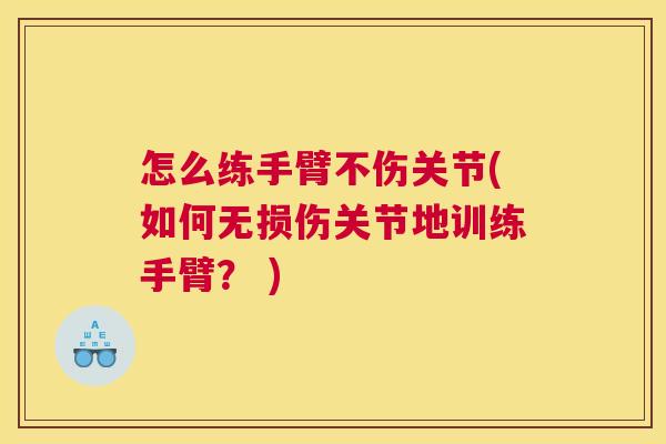 怎么练手臂不伤关节(如何无损伤关节地训练手臂? ) 怎么练手臂不伤关节(如何无损伤关节地训练手臂? )