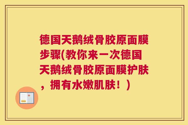 德国天鹅绒骨胶原面膜步骤(教你来一次德国天鹅绒骨胶原面膜护肤，拥有水嫩肌肤！)