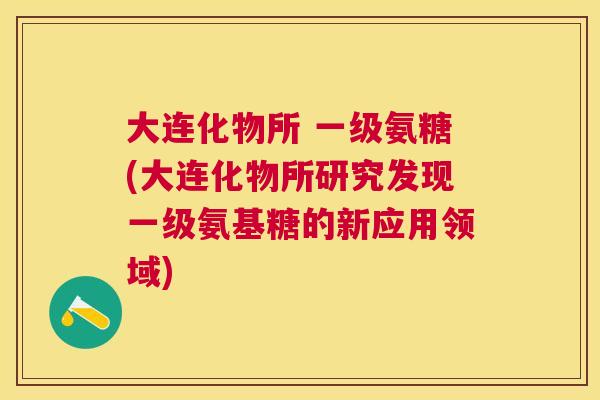 大连化物所 一级氨糖(大连化物所研究发现一级氨基糖的新应用领域) 大连化物所 一级氨糖(大连化物所研究发现一级氨基糖的新应用领域)