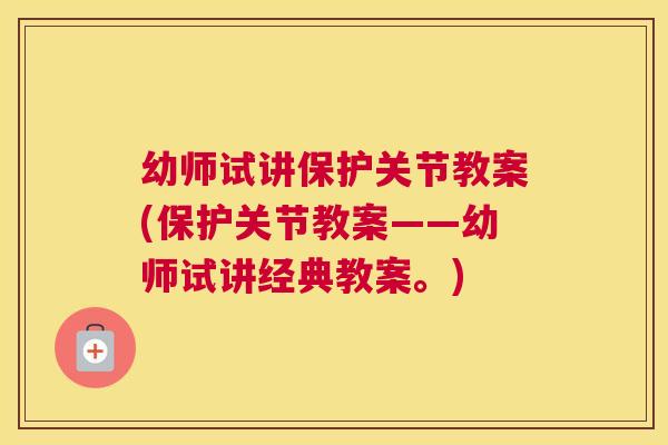 幼师试讲保护关节教案(保护关节教案——幼师试讲经典教案。) 幼师试讲保护关节教案(保护关节教案——幼师试讲经典教案。)