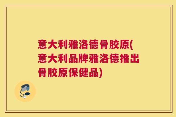 意大利雅洛德骨胶原(意大利品牌雅洛德推出骨胶原保健品) 意大利雅洛德骨胶原(意大利品牌雅洛德推出骨胶原保健品)