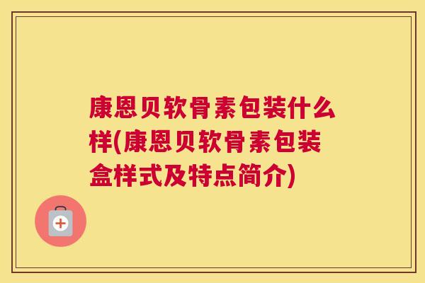 康恩贝软骨素包装什么样(康恩贝软骨素包装盒样式及特点简介)